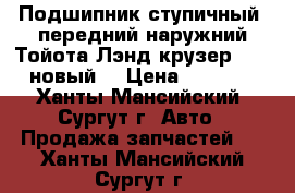 Подшипник ступичный, передний наружний Тойота Лэнд крузер 100, новый. › Цена ­ 2 000 - Ханты-Мансийский, Сургут г. Авто » Продажа запчастей   . Ханты-Мансийский,Сургут г.
